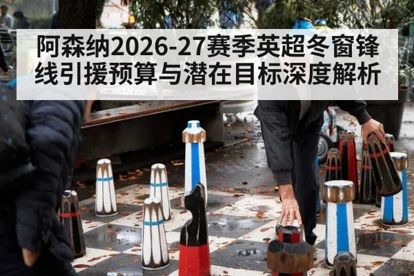 阿森纳2026-27赛季英超冬窗锋线引援预算与潜在目标深度解析