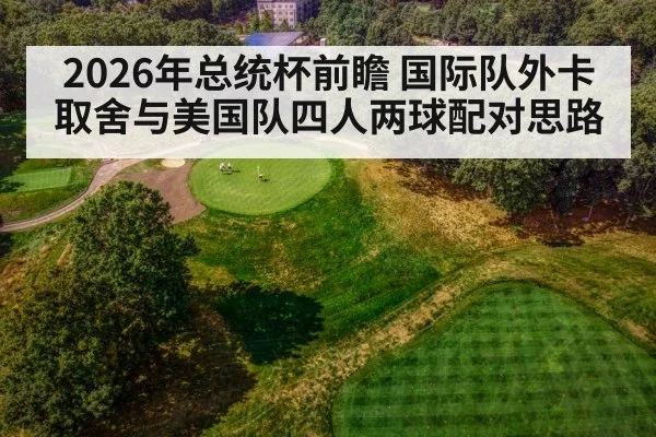 2026年总统杯前瞻 国际队外卡取舍与美国队四人两球配对思路
