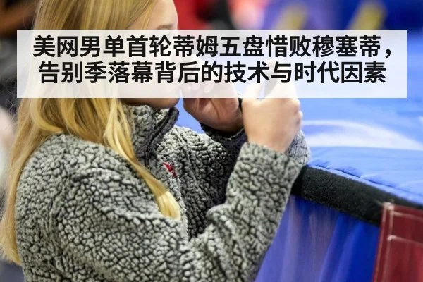 美网男单首轮蒂姆五盘惜败穆塞蒂，告别季落幕背后的技术与时代因素