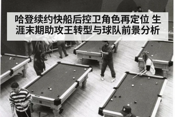 哈登续约快船后控卫角色再定位 生涯末期助攻王转型与球队前景分析